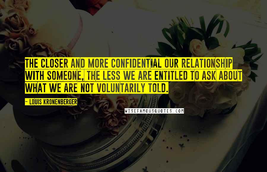 Louis Kronenberger Quotes: The closer and more confidential our relationship with someone, the less we are entitled to ask about what we are not voluntarily told.