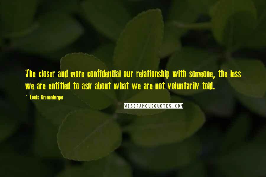 Louis Kronenberger Quotes: The closer and more confidential our relationship with someone, the less we are entitled to ask about what we are not voluntarily told.