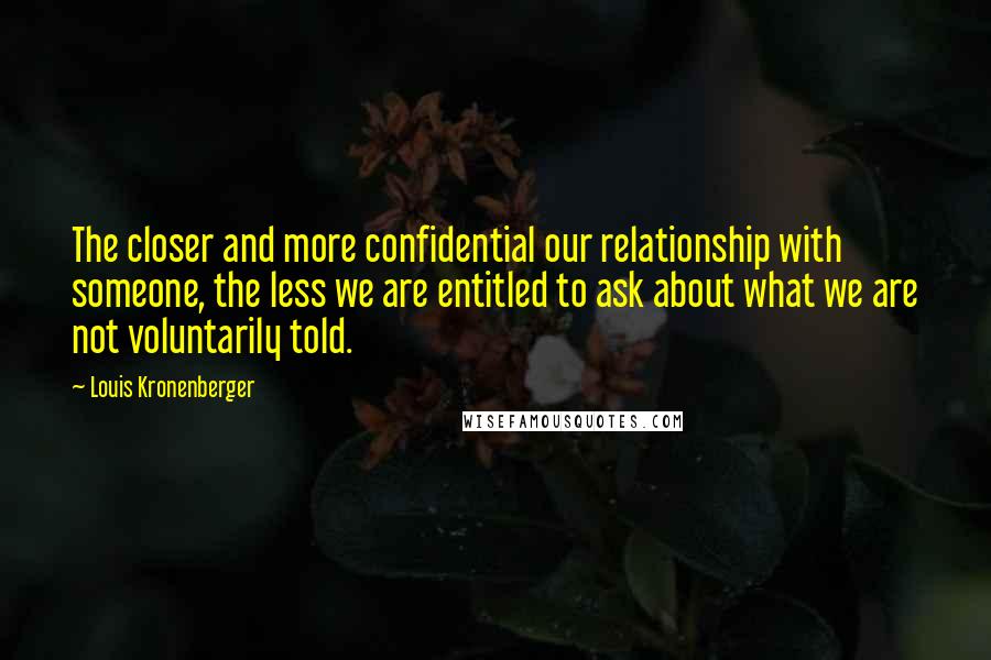 Louis Kronenberger Quotes: The closer and more confidential our relationship with someone, the less we are entitled to ask about what we are not voluntarily told.