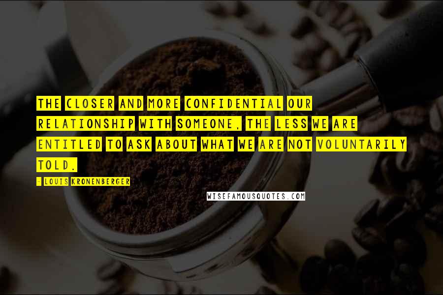 Louis Kronenberger Quotes: The closer and more confidential our relationship with someone, the less we are entitled to ask about what we are not voluntarily told.