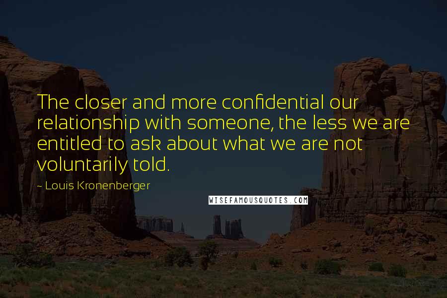 Louis Kronenberger Quotes: The closer and more confidential our relationship with someone, the less we are entitled to ask about what we are not voluntarily told.