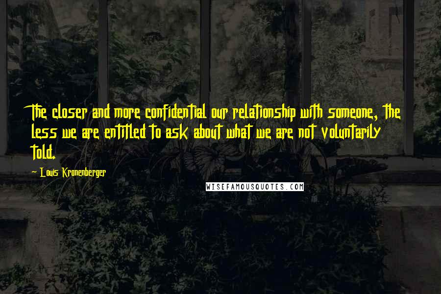 Louis Kronenberger Quotes: The closer and more confidential our relationship with someone, the less we are entitled to ask about what we are not voluntarily told.