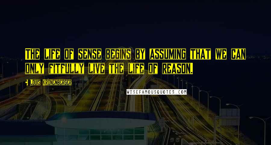 Louis Kronenberger Quotes: The life of sense begins by assuming that we can only fitfully live the life of reason.