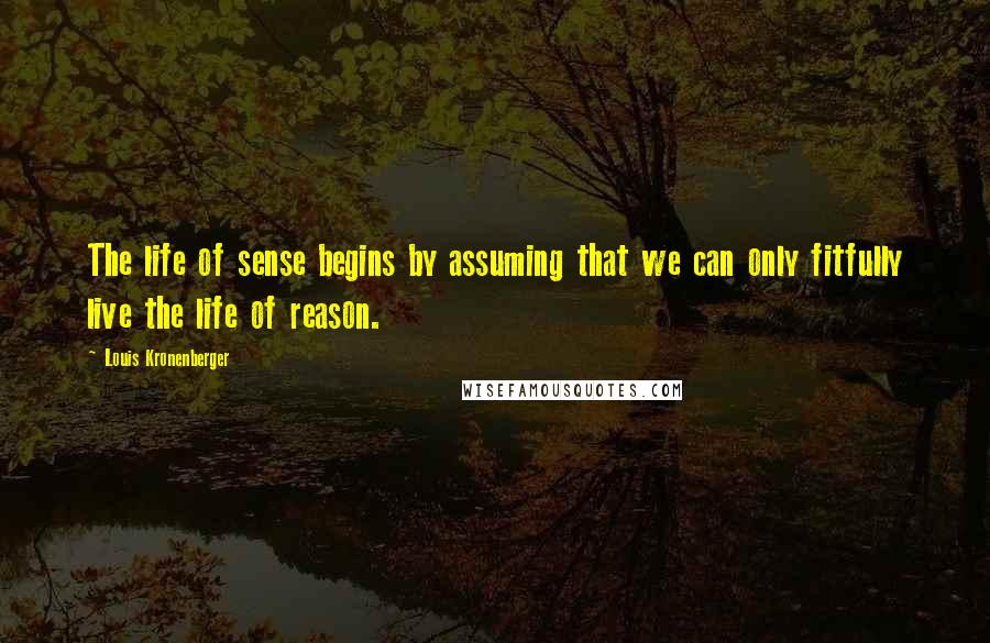 Louis Kronenberger Quotes: The life of sense begins by assuming that we can only fitfully live the life of reason.