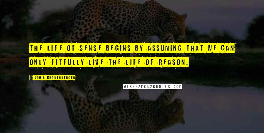 Louis Kronenberger Quotes: The life of sense begins by assuming that we can only fitfully live the life of reason.