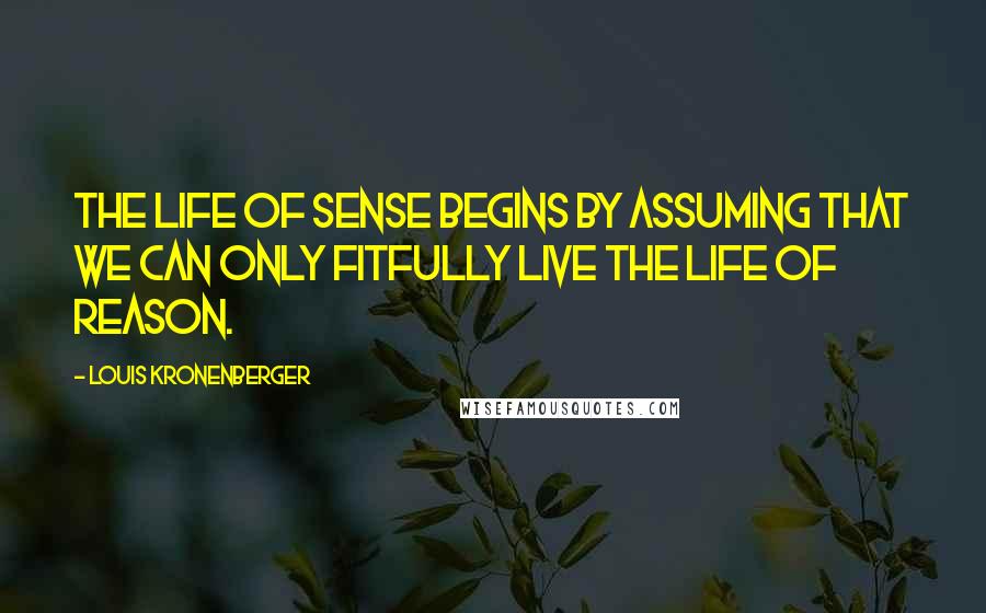 Louis Kronenberger Quotes: The life of sense begins by assuming that we can only fitfully live the life of reason.