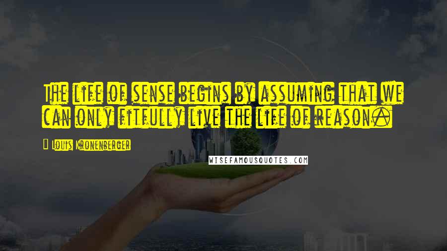 Louis Kronenberger Quotes: The life of sense begins by assuming that we can only fitfully live the life of reason.