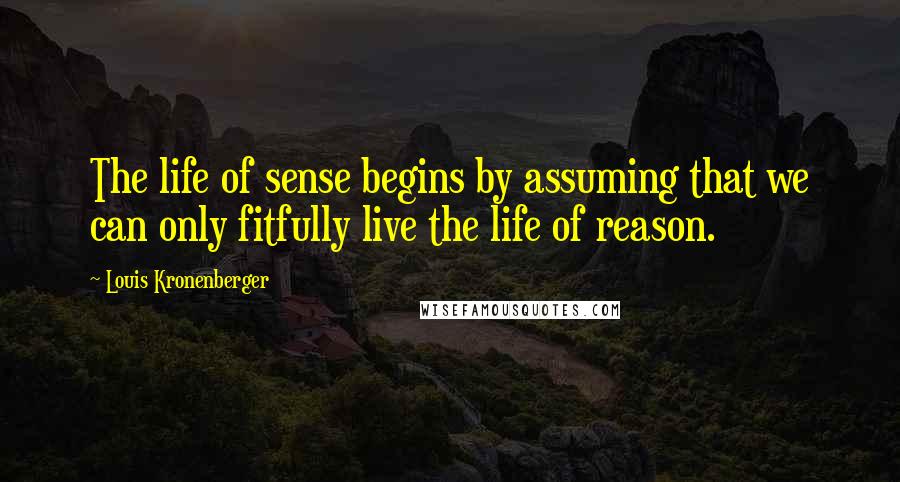 Louis Kronenberger Quotes: The life of sense begins by assuming that we can only fitfully live the life of reason.