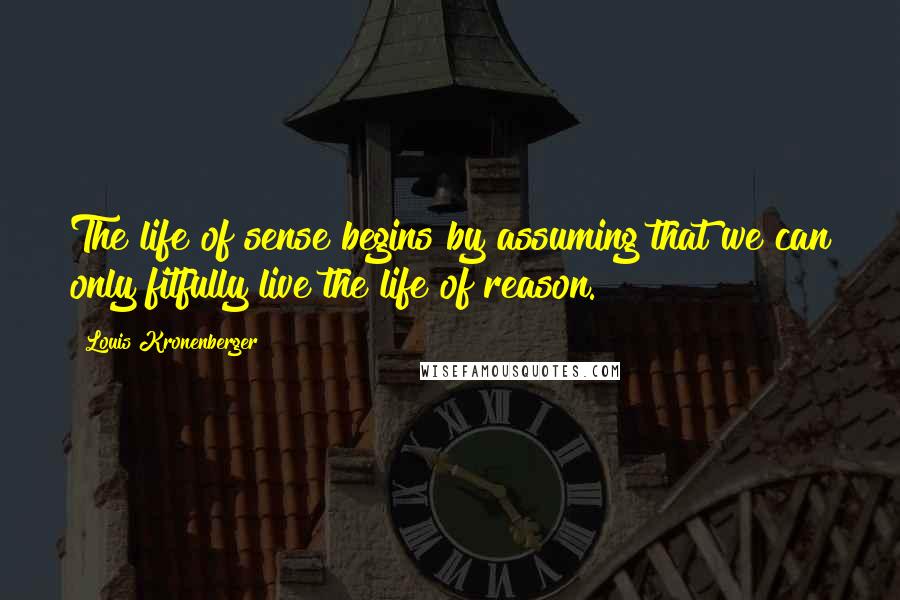 Louis Kronenberger Quotes: The life of sense begins by assuming that we can only fitfully live the life of reason.