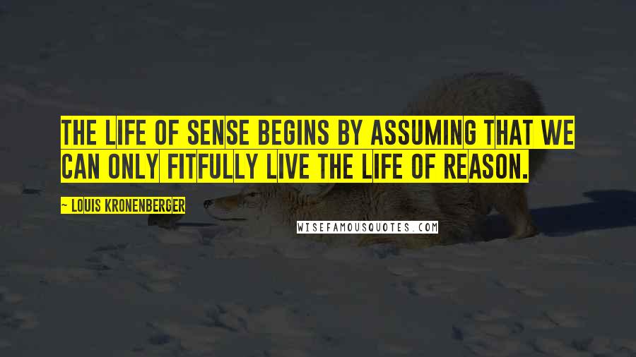 Louis Kronenberger Quotes: The life of sense begins by assuming that we can only fitfully live the life of reason.