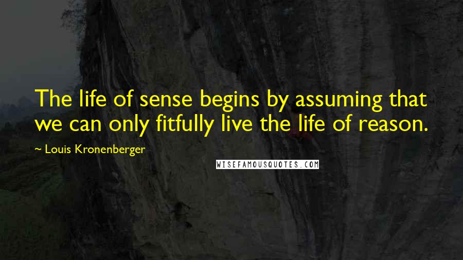 Louis Kronenberger Quotes: The life of sense begins by assuming that we can only fitfully live the life of reason.