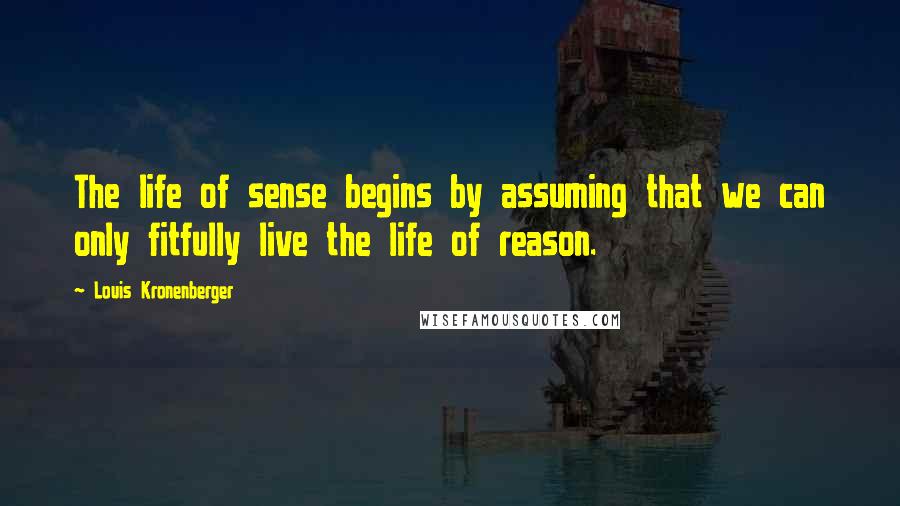 Louis Kronenberger Quotes: The life of sense begins by assuming that we can only fitfully live the life of reason.