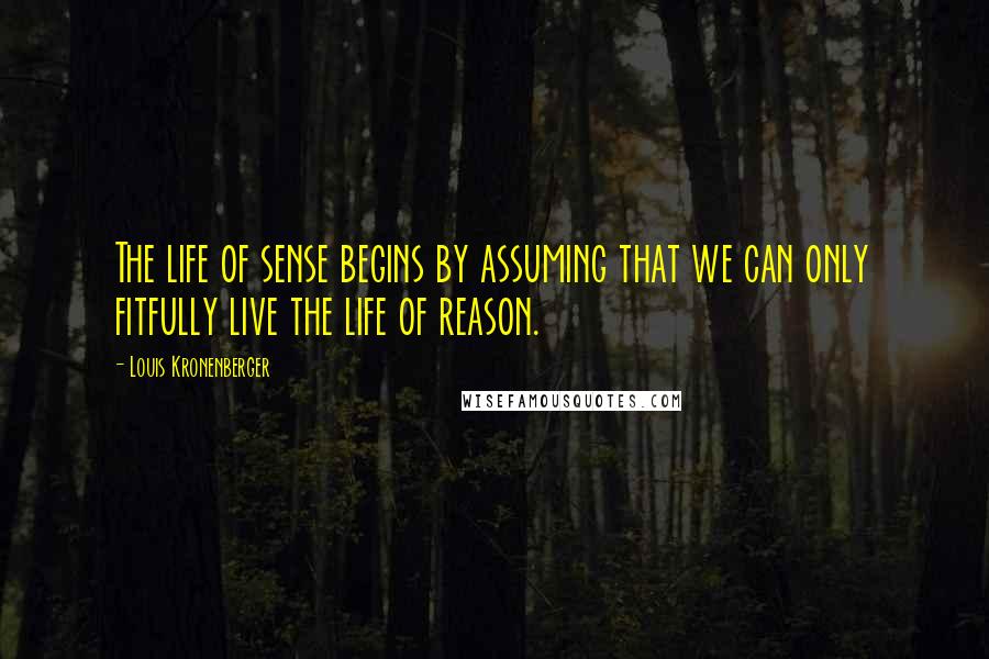 Louis Kronenberger Quotes: The life of sense begins by assuming that we can only fitfully live the life of reason.