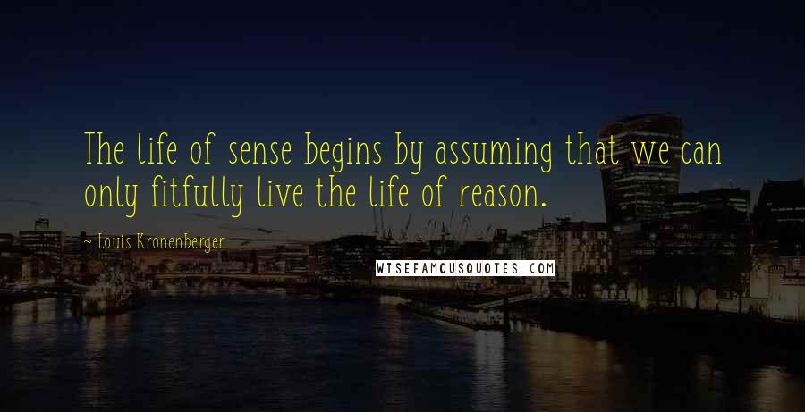 Louis Kronenberger Quotes: The life of sense begins by assuming that we can only fitfully live the life of reason.