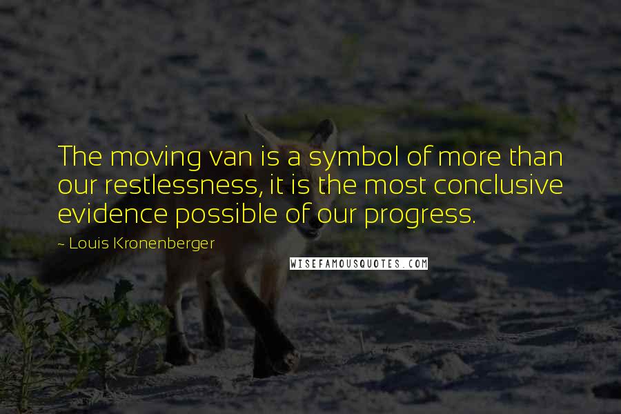 Louis Kronenberger Quotes: The moving van is a symbol of more than our restlessness, it is the most conclusive evidence possible of our progress.