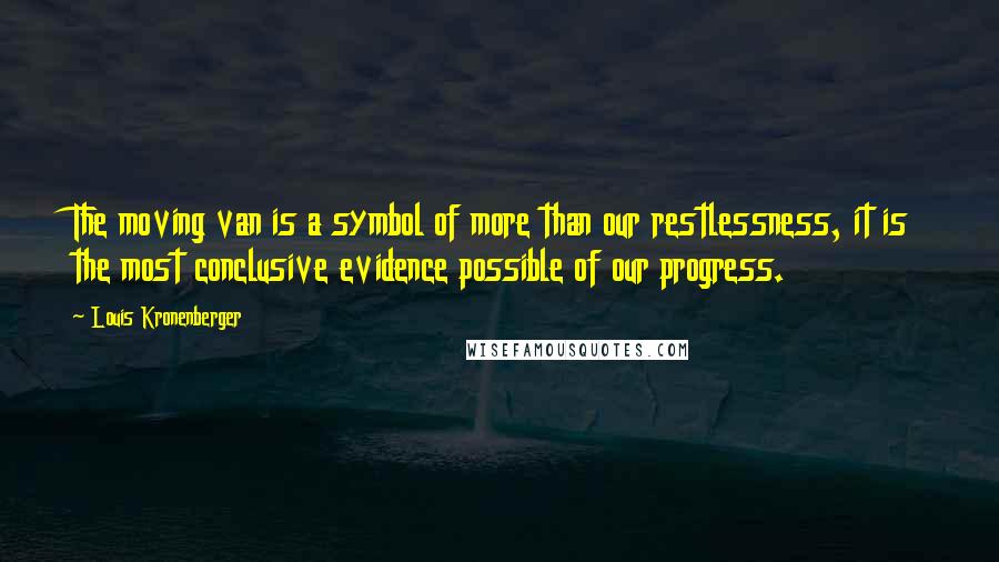Louis Kronenberger Quotes: The moving van is a symbol of more than our restlessness, it is the most conclusive evidence possible of our progress.