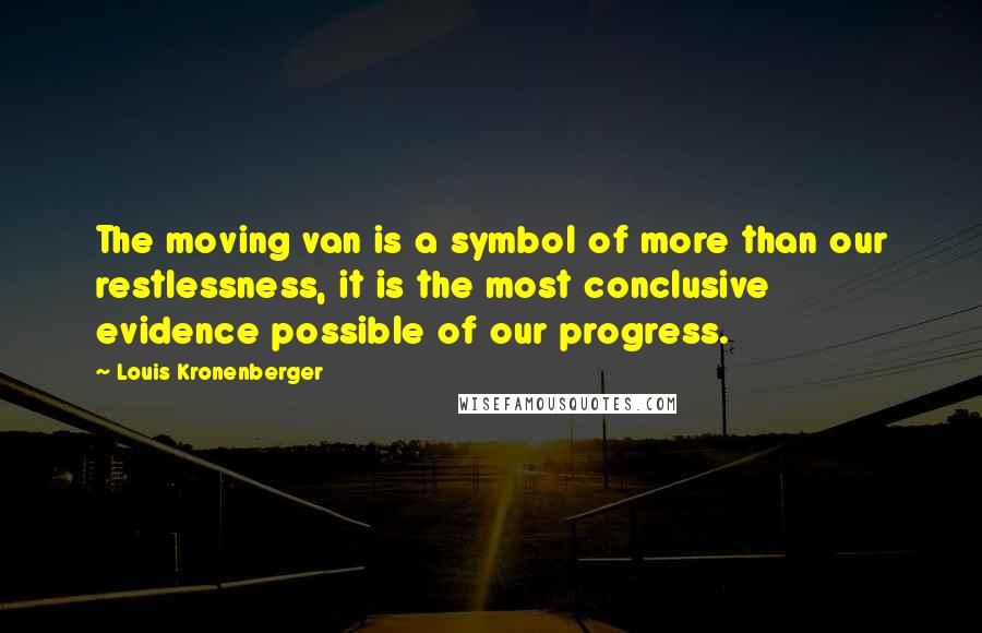 Louis Kronenberger Quotes: The moving van is a symbol of more than our restlessness, it is the most conclusive evidence possible of our progress.