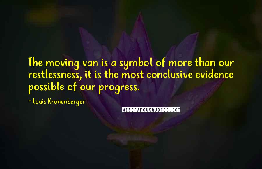 Louis Kronenberger Quotes: The moving van is a symbol of more than our restlessness, it is the most conclusive evidence possible of our progress.