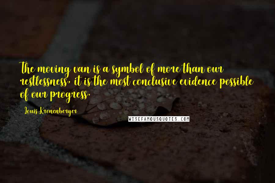 Louis Kronenberger Quotes: The moving van is a symbol of more than our restlessness, it is the most conclusive evidence possible of our progress.