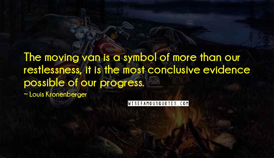 Louis Kronenberger Quotes: The moving van is a symbol of more than our restlessness, it is the most conclusive evidence possible of our progress.