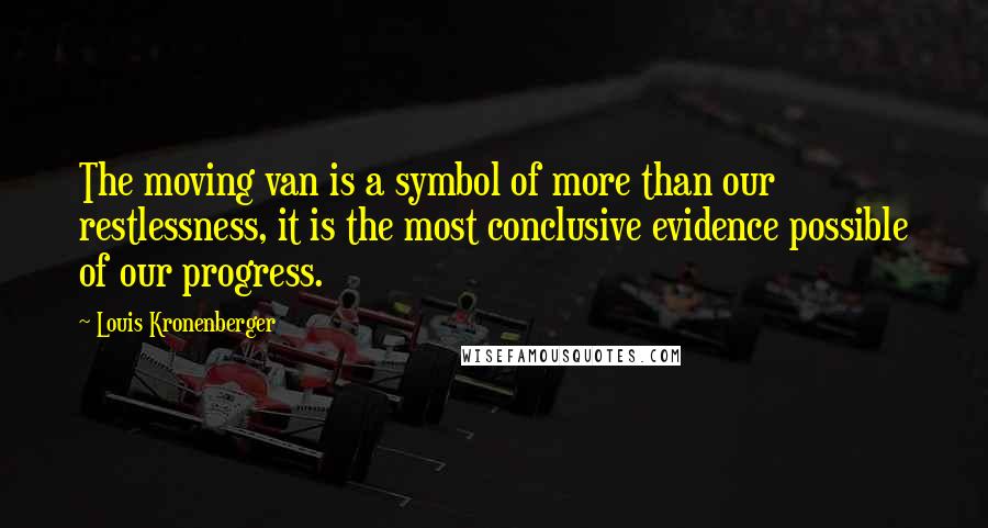 Louis Kronenberger Quotes: The moving van is a symbol of more than our restlessness, it is the most conclusive evidence possible of our progress.