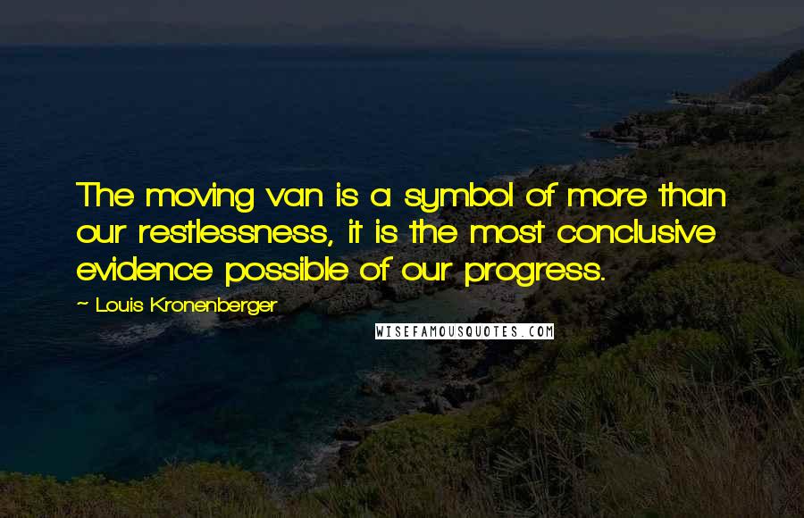 Louis Kronenberger Quotes: The moving van is a symbol of more than our restlessness, it is the most conclusive evidence possible of our progress.