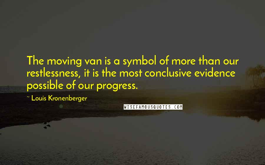 Louis Kronenberger Quotes: The moving van is a symbol of more than our restlessness, it is the most conclusive evidence possible of our progress.