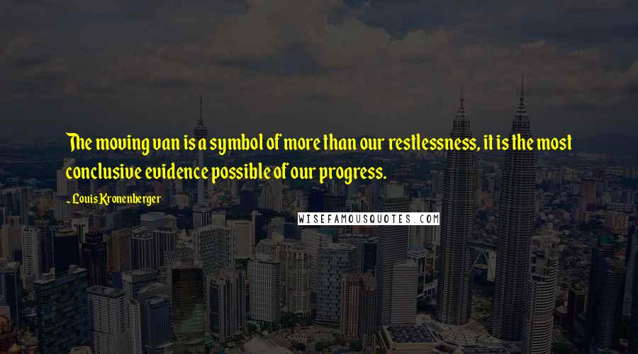 Louis Kronenberger Quotes: The moving van is a symbol of more than our restlessness, it is the most conclusive evidence possible of our progress.