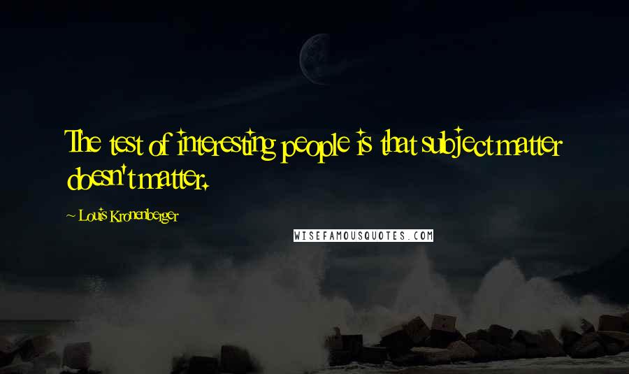 Louis Kronenberger Quotes: The test of interesting people is that subject matter doesn't matter.