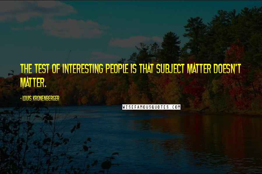 Louis Kronenberger Quotes: The test of interesting people is that subject matter doesn't matter.