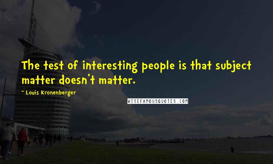 Louis Kronenberger Quotes: The test of interesting people is that subject matter doesn't matter.