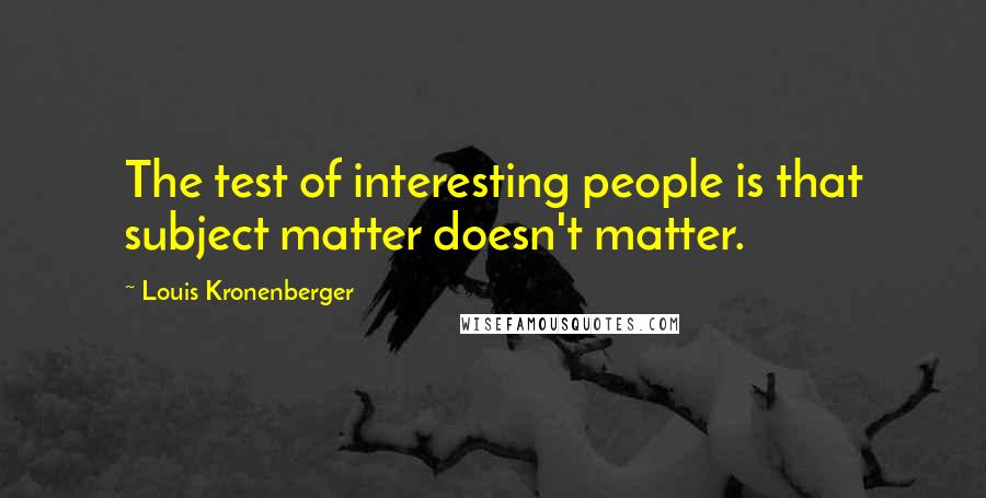 Louis Kronenberger Quotes: The test of interesting people is that subject matter doesn't matter.