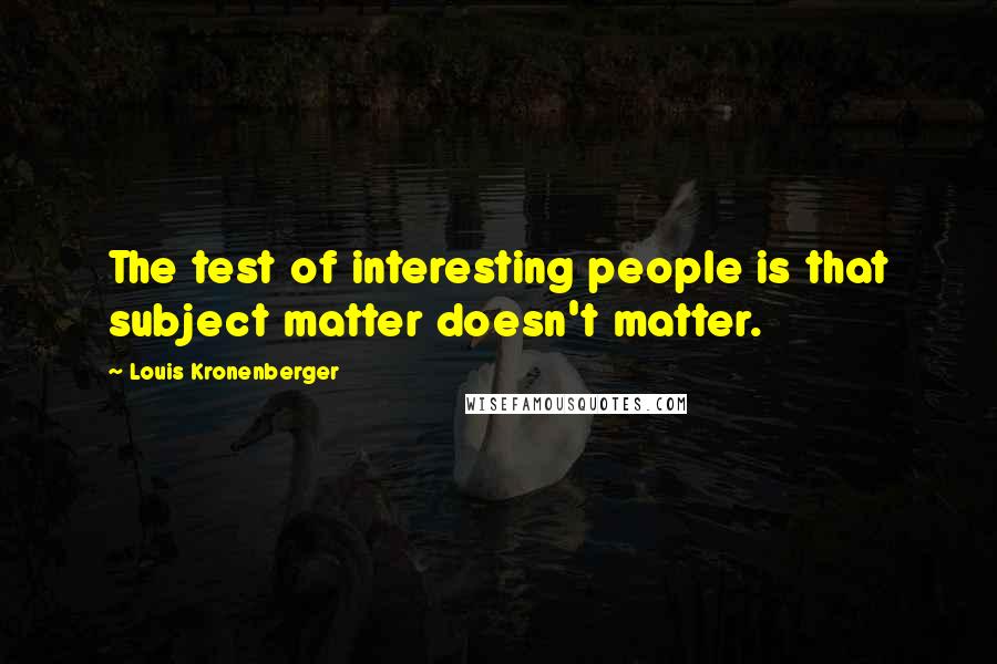 Louis Kronenberger Quotes: The test of interesting people is that subject matter doesn't matter.