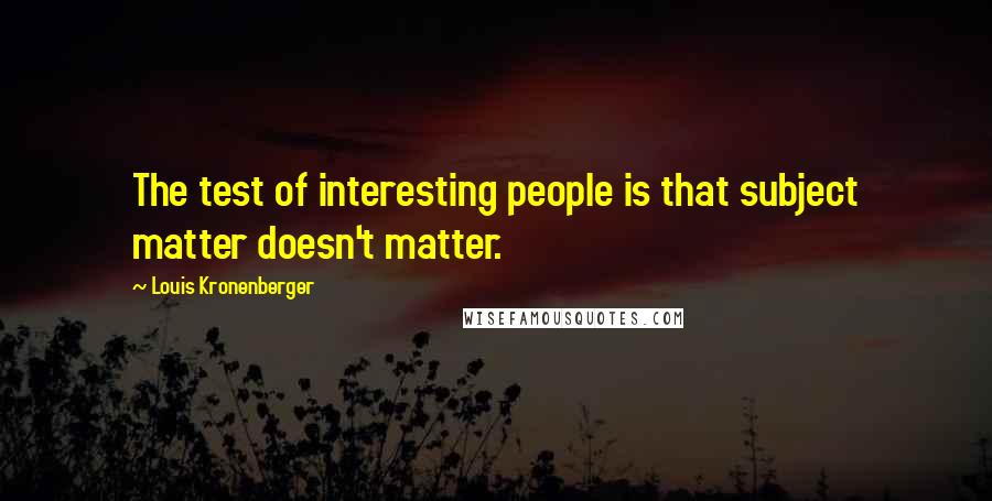 Louis Kronenberger Quotes: The test of interesting people is that subject matter doesn't matter.