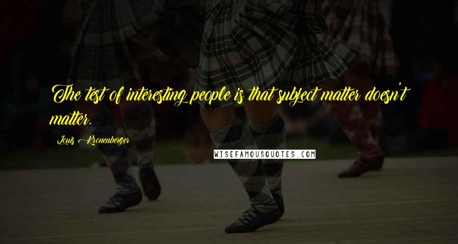 Louis Kronenberger Quotes: The test of interesting people is that subject matter doesn't matter.