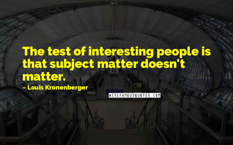 Louis Kronenberger Quotes: The test of interesting people is that subject matter doesn't matter.