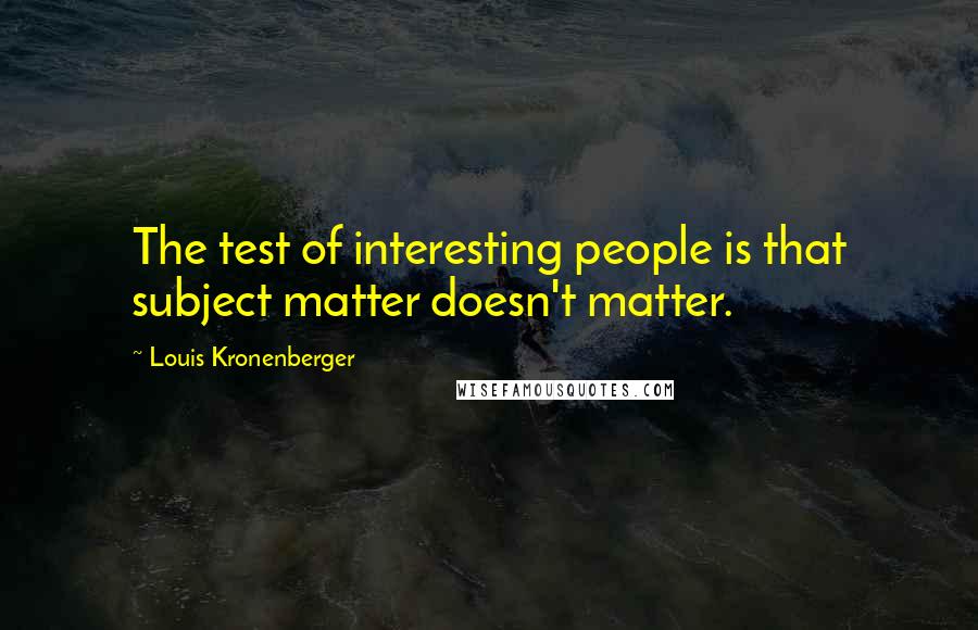 Louis Kronenberger Quotes: The test of interesting people is that subject matter doesn't matter.