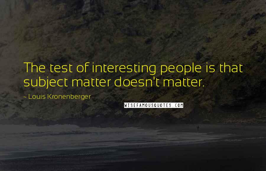 Louis Kronenberger Quotes: The test of interesting people is that subject matter doesn't matter.