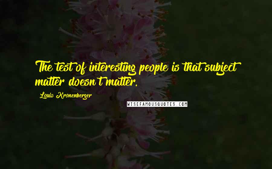 Louis Kronenberger Quotes: The test of interesting people is that subject matter doesn't matter.