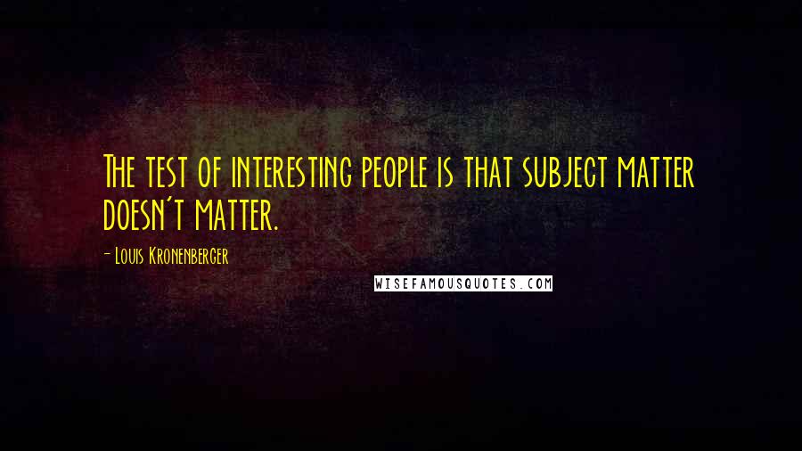 Louis Kronenberger Quotes: The test of interesting people is that subject matter doesn't matter.