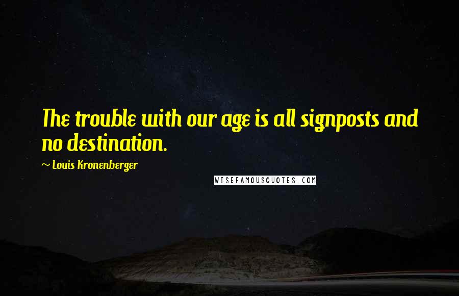 Louis Kronenberger Quotes: The trouble with our age is all signposts and no destination.