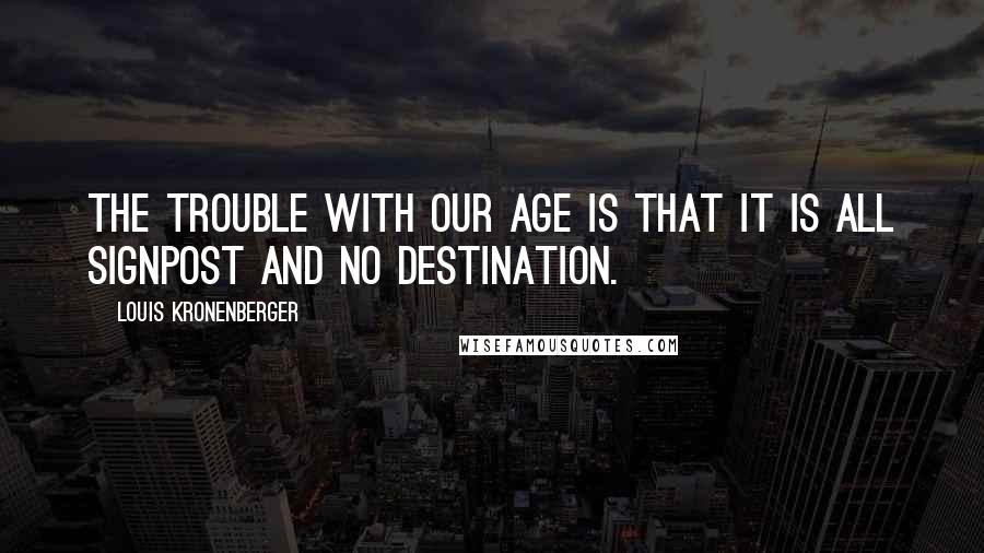 Louis Kronenberger Quotes: The trouble with our age is that it is all signpost and no destination.