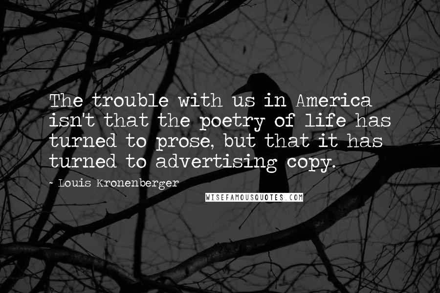 Louis Kronenberger Quotes: The trouble with us in America isn't that the poetry of life has turned to prose, but that it has turned to advertising copy.