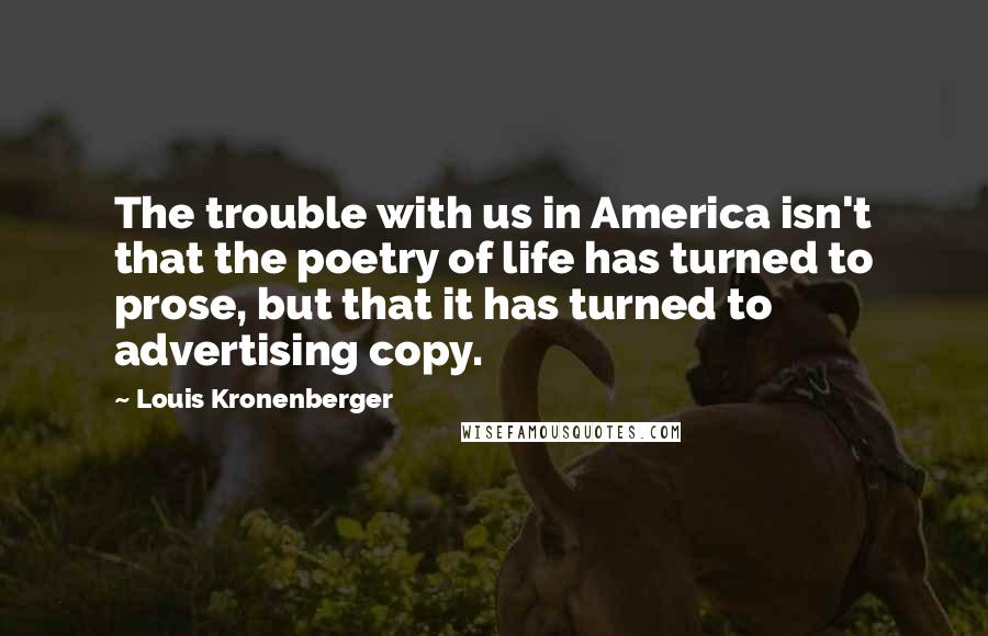 Louis Kronenberger Quotes: The trouble with us in America isn't that the poetry of life has turned to prose, but that it has turned to advertising copy.