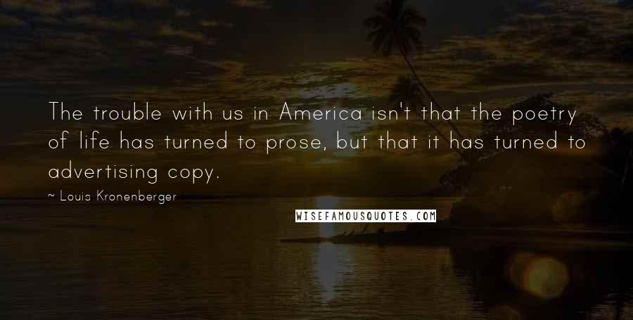 Louis Kronenberger Quotes: The trouble with us in America isn't that the poetry of life has turned to prose, but that it has turned to advertising copy.