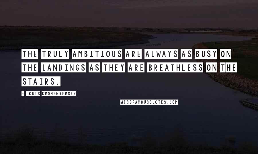 Louis Kronenberger Quotes: The truly ambitious are always as busy on the landings as they are breathless on the stairs.