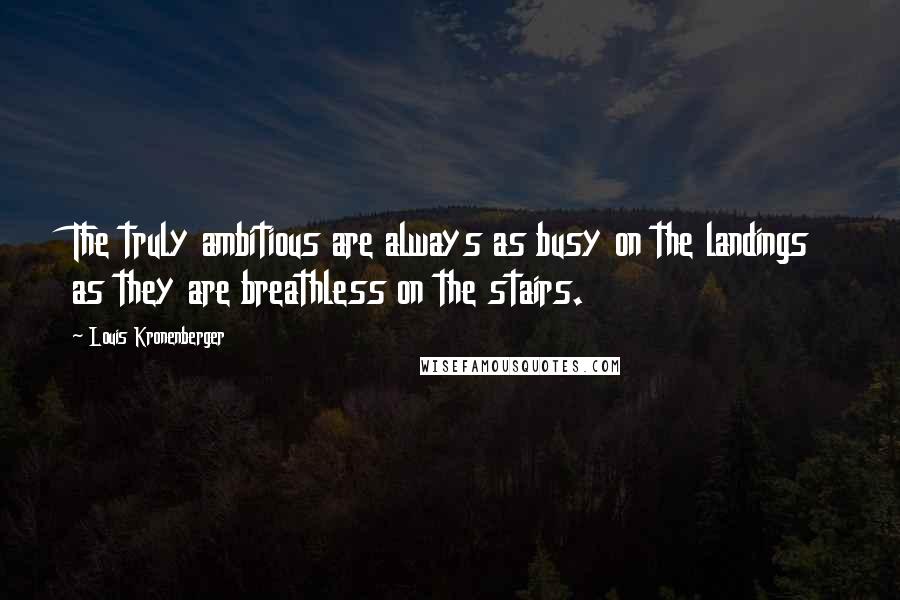 Louis Kronenberger Quotes: The truly ambitious are always as busy on the landings as they are breathless on the stairs.