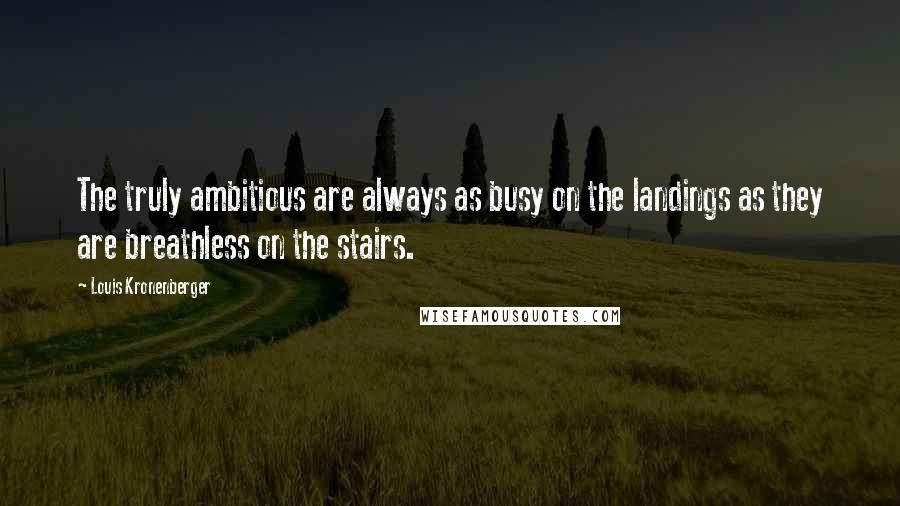 Louis Kronenberger Quotes: The truly ambitious are always as busy on the landings as they are breathless on the stairs.