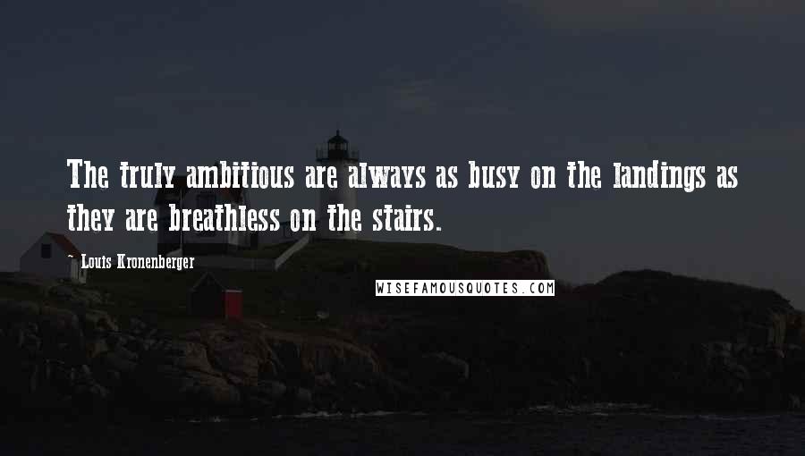 Louis Kronenberger Quotes: The truly ambitious are always as busy on the landings as they are breathless on the stairs.