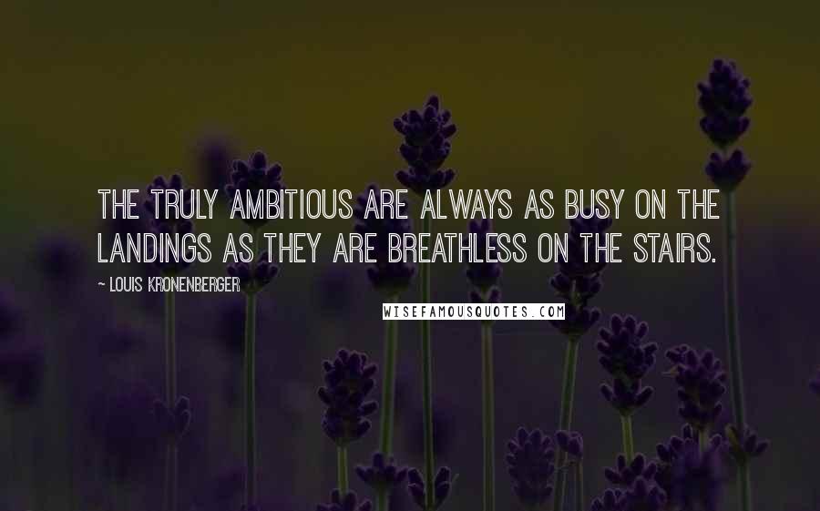 Louis Kronenberger Quotes: The truly ambitious are always as busy on the landings as they are breathless on the stairs.